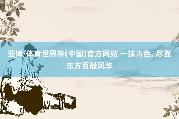 亚博·体育世界杯(中国)官方网站 一抹青色, 尽揽东方百般风华