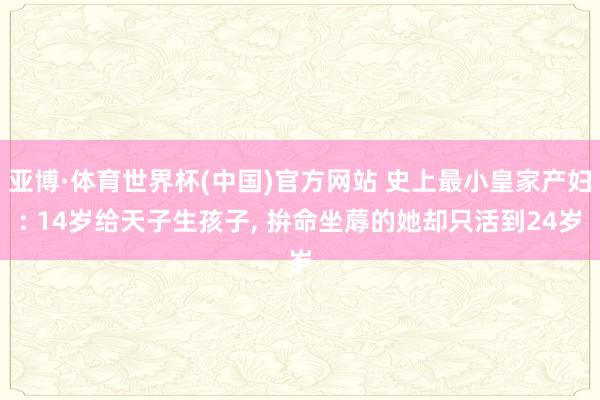 亚博·体育世界杯(中国)官方网站 史上最小皇家产妇: 14岁给天子生孩子, 拚命坐蓐的她却只活到24岁