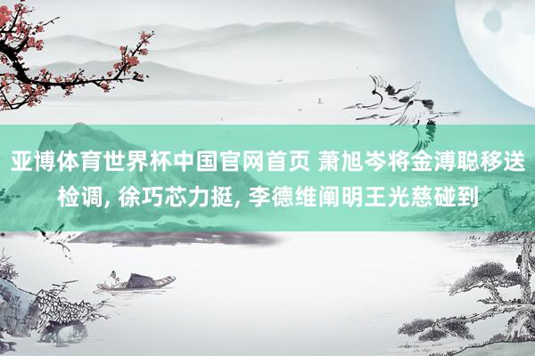亚博体育世界杯中国官网首页 萧旭岑将金溥聪移送检调, 徐巧芯力挺, 李德维阐明王光慈碰到