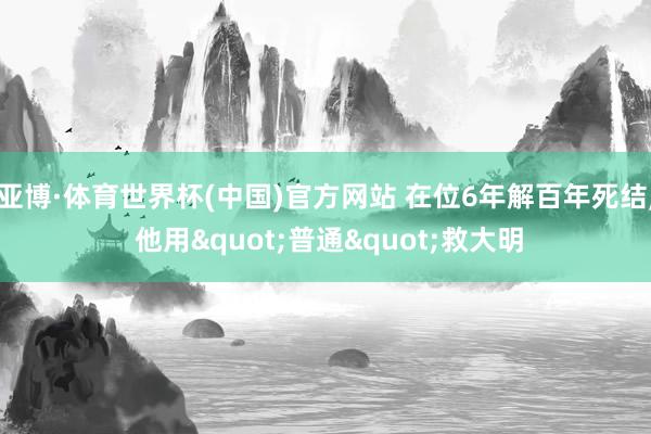 亚博·体育世界杯(中国)官方网站 在位6年解百年死结, 他用"普通"救大明
