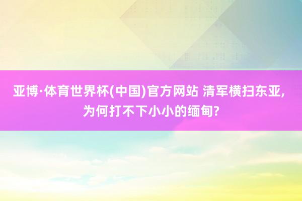 亚博·体育世界杯(中国)官方网站 清军横扫东亚, 为何打不下小小的缅甸?