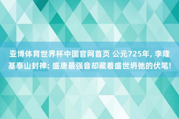 亚博体育世界杯中国官网首页 公元725年, 李隆基泰山封禅: 盛唐最强音却藏着盛世坍弛的伏笔!