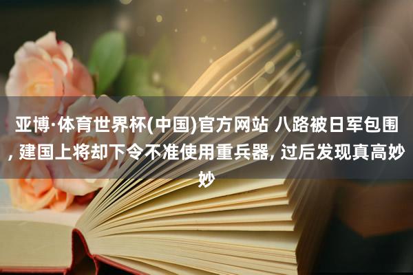 亚博·体育世界杯(中国)官方网站 八路被日军包围, 建国上将却下令不准使用重兵器, 过后发现真高妙
