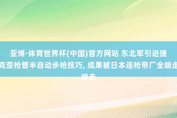 亚博·体育世界杯(中国)官方网站 东北军引进捷克歪枪管半自动步枪技巧, 成果被日本连枪带厂全端走