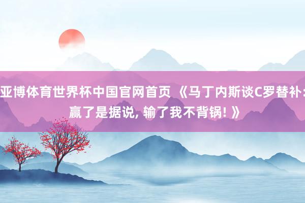 亚博体育世界杯中国官网首页 《马丁内斯谈C罗替补: 赢了是据说, 输了我不背锅! 》