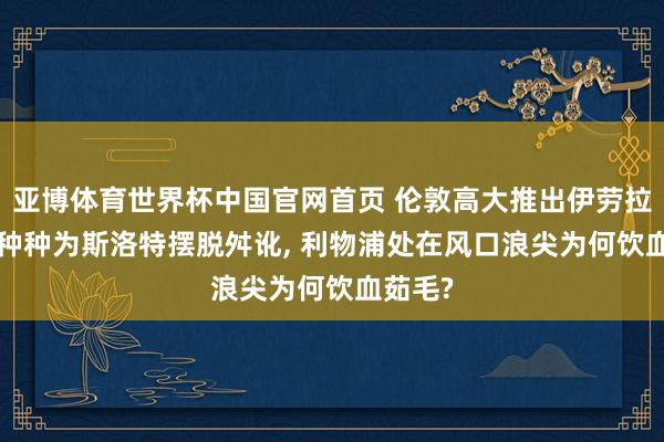 亚博体育世界杯中国官网首页 伦敦高大推出伊劳拉, 曼市种种为斯洛特摆脱舛讹, 利物浦处在风口浪尖为何饮血茹毛?