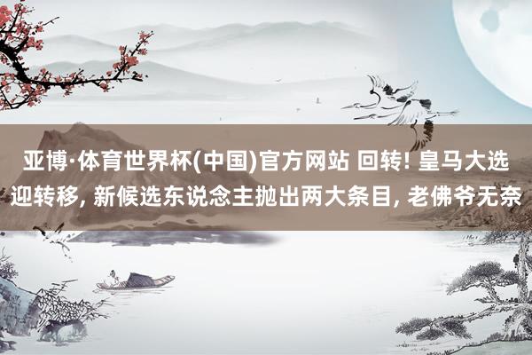 亚博·体育世界杯(中国)官方网站 回转! 皇马大选迎转移, 新候选东说念主抛出两大条目, 老佛爷无奈