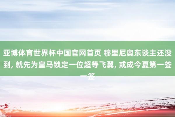 亚博体育世界杯中国官网首页 穆里尼奥东谈主还没到, 就先为皇马锁定一位超等飞翼, 或成今夏第一签