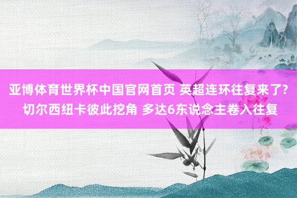 亚博体育世界杯中国官网首页 英超连环往复来了? 切尔西纽卡彼此挖角 多达6东说念主卷入往复