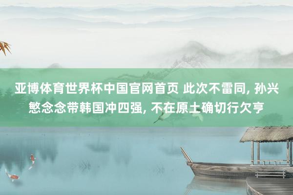 亚博体育世界杯中国官网首页 此次不雷同, 孙兴慜念念带韩国冲四强, 不在原土确切行欠亨