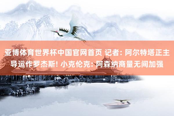 亚博体育世界杯中国官网首页 记者: 阿尔特塔正主导运作罗杰斯! 小克伦克: 阿森纳商量无间加强