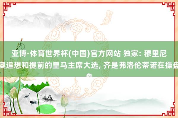 亚博·体育世界杯(中国)官方网站 独家: 穆里尼奥追想和提前的皇马主席大选, 齐是弗洛伦蒂诺在操盘