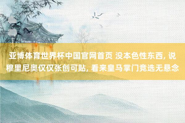 亚博体育世界杯中国官网首页 没本色性东西, 说穆里尼奥仅仅张创可贴, 看来皇马掌门竞选无悬念