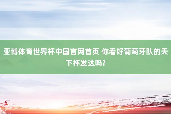 亚博体育世界杯中国官网首页 你看好葡萄牙队的天下杯发达吗?