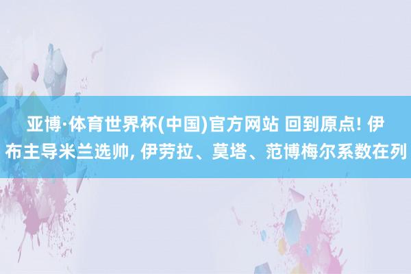 亚博·体育世界杯(中国)官方网站 回到原点! 伊布主导米兰选帅, 伊劳拉、莫塔、范博梅尔系数在列
