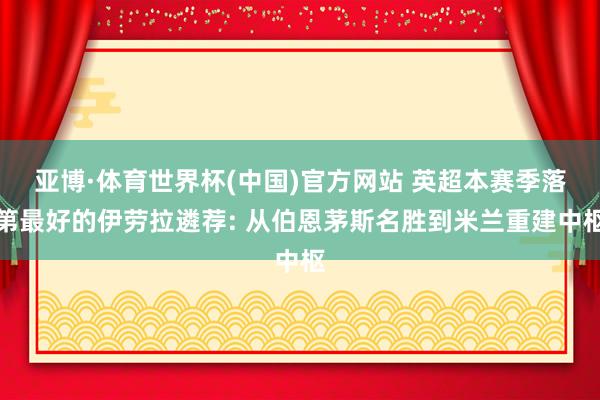 亚博·体育世界杯(中国)官方网站 英超本赛季落第最好的伊劳拉遴荐: 从伯恩茅斯名胜到米兰重建中枢