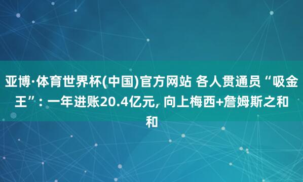 亚博·体育世界杯(中国)官方网站 各人贯通员“吸金王”: 一年进账20.4亿元, 向上梅西+詹姆斯之和