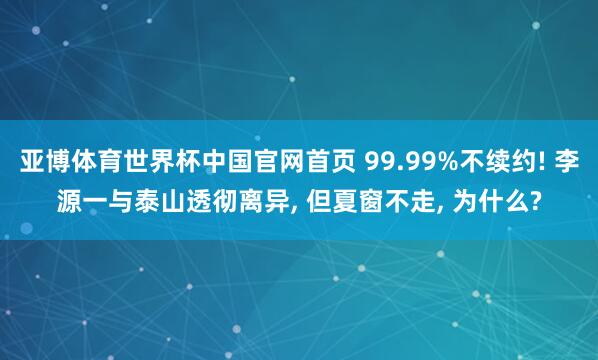 亚博体育世界杯中国官网首页 99.99%不续约! 李源一与泰山透彻离异, 但夏窗不走, 为什么?
