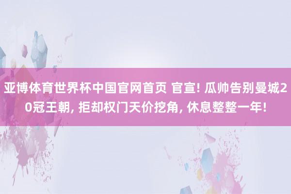 亚博体育世界杯中国官网首页 官宣! 瓜帅告别曼城20冠王朝, 拒却权门天价挖角, 休息整整一年!