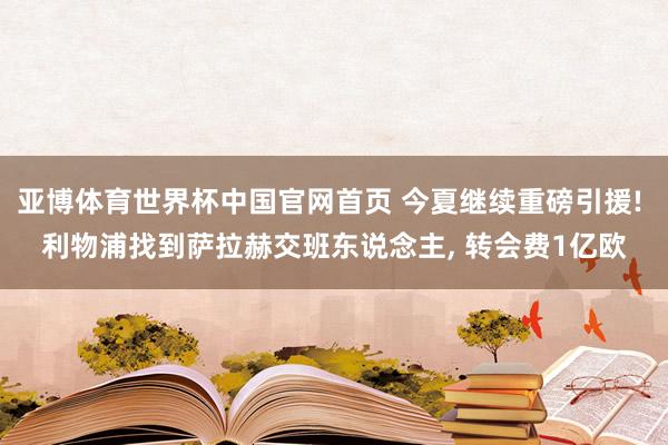 亚博体育世界杯中国官网首页 今夏继续重磅引援! 利物浦找到萨拉赫交班东说念主, 转会费1亿欧