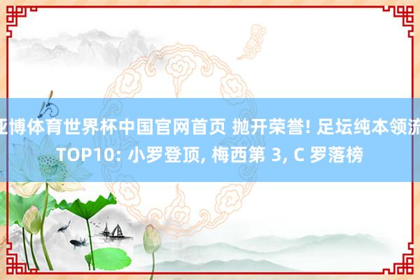 亚博体育世界杯中国官网首页 抛开荣誉! 足坛纯本领流 TOP10: 小罗登顶, 梅西第 3, C 罗落榜
