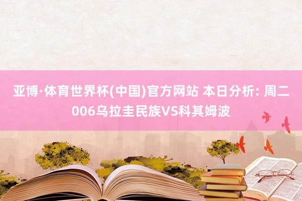 亚博·体育世界杯(中国)官方网站 本日分析: 周二006乌拉圭民族VS科其姆波