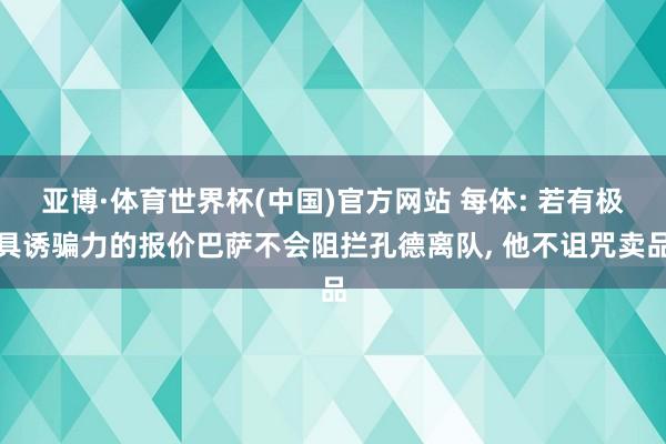 亚博·体育世界杯(中国)官方网站 每体: 若有极具诱骗力的报价巴萨不会阻拦孔德离队, 他不诅咒卖品