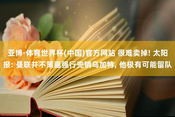 亚博·体育世界杯(中国)官方网站 很难卖掉! 太阳报: 曼联并不策画强行兜销乌加特, 他极有可能留队