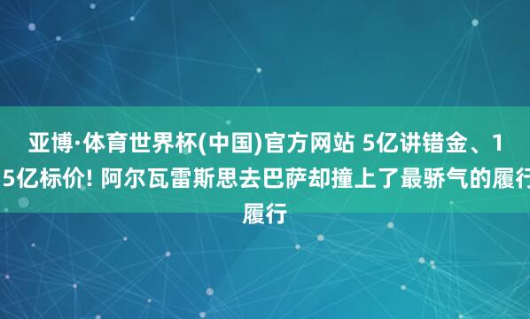 亚博·体育世界杯(中国)官方网站 5亿讲错金、1.5亿标价! 阿尔瓦雷斯思去巴萨却撞上了最骄气的履行