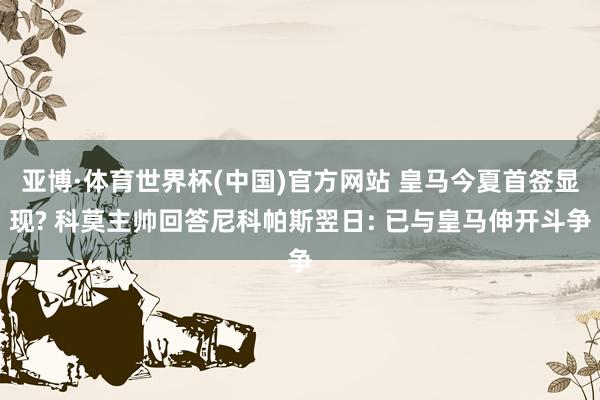 亚博·体育世界杯(中国)官方网站 皇马今夏首签显现? 科莫主帅回答尼科帕斯翌日: 已与皇马伸开斗争