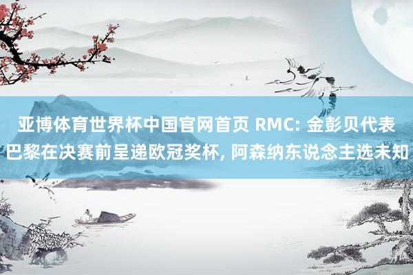 亚博体育世界杯中国官网首页 RMC: 金彭贝代表巴黎在决赛前呈递欧冠奖杯, 阿森纳东说念主选未知