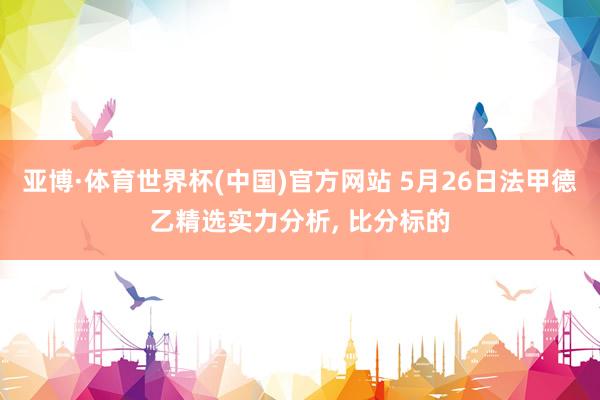 亚博·体育世界杯(中国)官方网站 5月26日法甲德乙精选实力分析, 比分标的