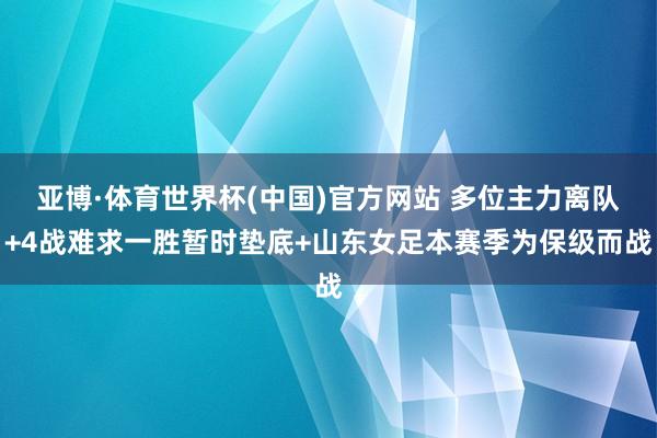 亚博·体育世界杯(中国)官方网站 多位主力离队+4战难求一胜暂时垫底+山东女足本赛季为保级而战