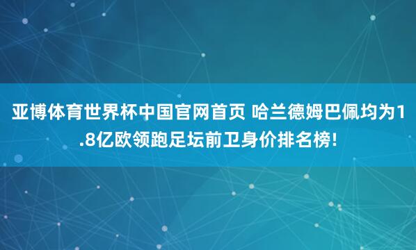 亚博体育世界杯中国官网首页 哈兰德姆巴佩均为1.8亿欧领跑足坛前卫身价排名榜!