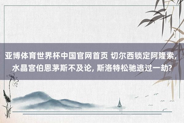 亚博体育世界杯中国官网首页 切尔西锁定阿隆索, 水晶宫伯恩茅斯不及论, 斯洛特松驰逃过一劫?