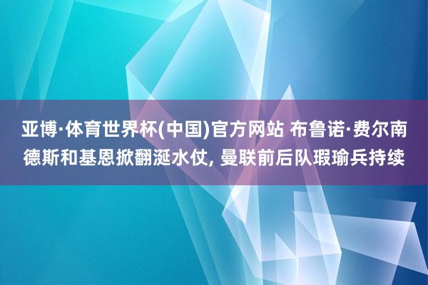 亚博·体育世界杯(中国)官方网站 布鲁诺·费尔南德斯和基恩掀翻涎水仗, 曼联前后队瑕瑜兵持续