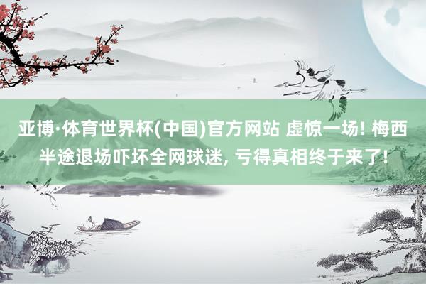 亚博·体育世界杯(中国)官方网站 虚惊一场! 梅西半途退场吓坏全网球迷, 亏得真相终于来了!