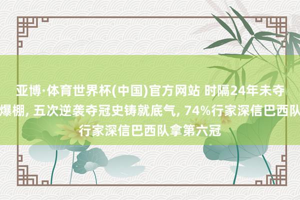 亚博·体育世界杯(中国)官方网站 时隔24年未夺冠仍信心爆棚, 五次逆袭夺冠史铸就底气, 74%行家深信巴西队拿第六冠