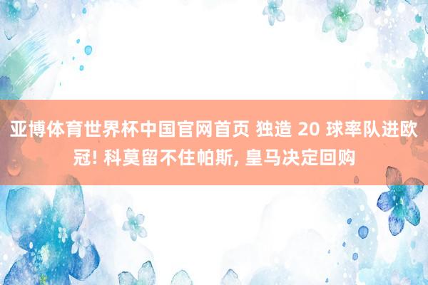 亚博体育世界杯中国官网首页 独造 20 球率队进欧冠! 科莫留不住帕斯, 皇马决定回购