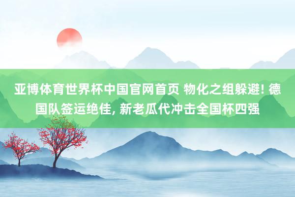 亚博体育世界杯中国官网首页 物化之组躲避! 德国队签运绝佳, 新老瓜代冲击全国杯四强