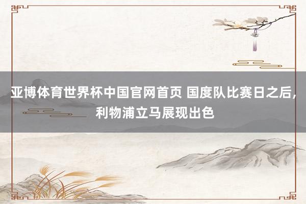 亚博体育世界杯中国官网首页 国度队比赛日之后, 利物浦立马展现出色
