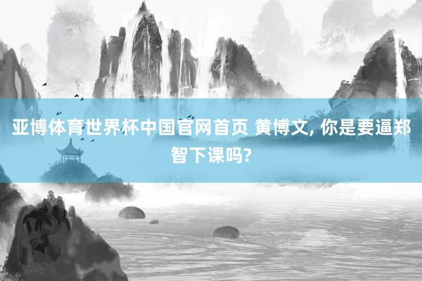 亚博体育世界杯中国官网首页 黄博文, 你是要逼郑智下课吗?