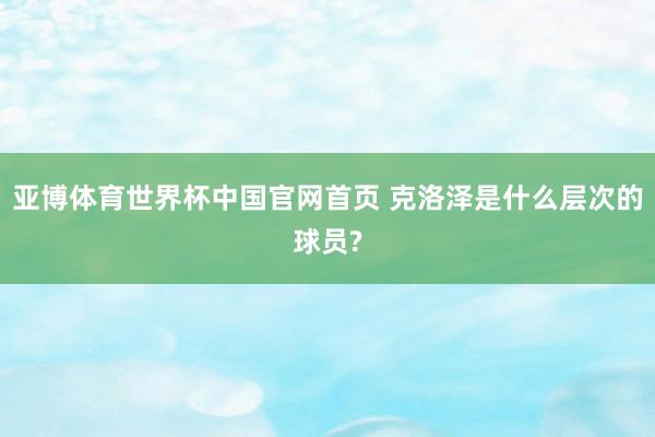 亚博体育世界杯中国官网首页 克洛泽是什么层次的球员?