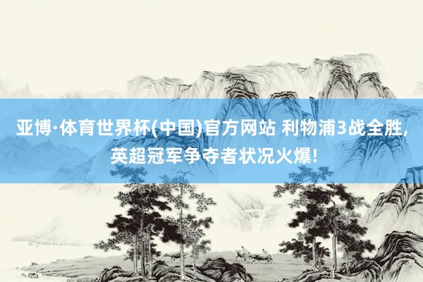 亚博·体育世界杯(中国)官方网站 利物浦3战全胜， 英超冠军争夺者状况火爆!
