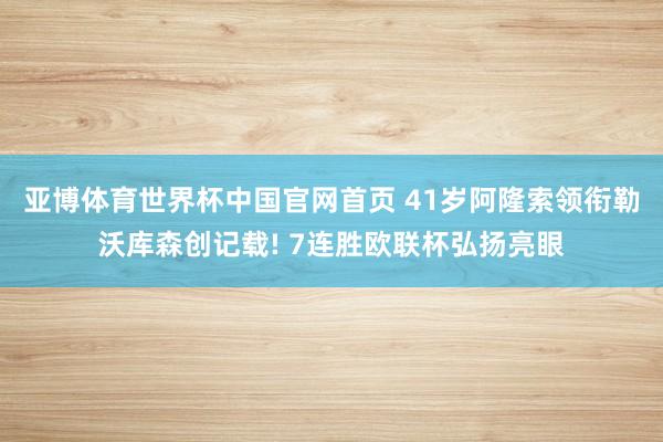 亚博体育世界杯中国官网首页 41岁阿隆索领衔勒沃库森创记载! 7连胜欧联杯弘扬亮眼