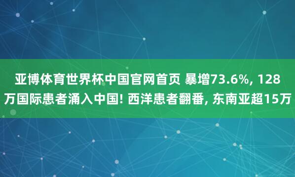 亚博体育世界杯中国官网首页 暴增73.6%, 128万国际患者涌入中国! 西洋患者翻番, 东南亚超15万
