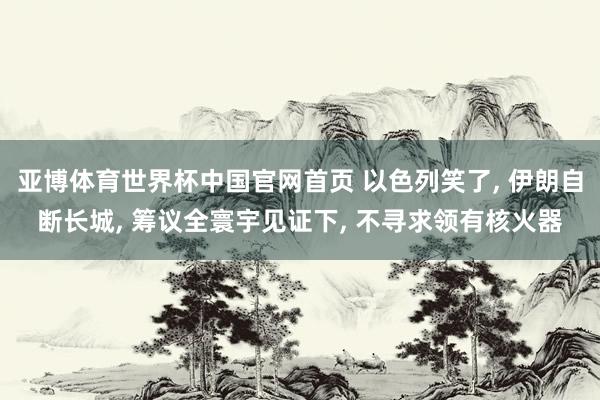 亚博体育世界杯中国官网首页 以色列笑了, 伊朗自断长城, 筹议全寰宇见证下, 不寻求领有核火器
