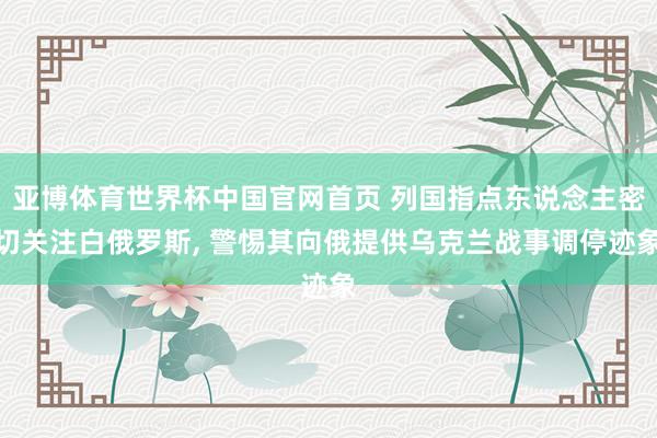 亚博体育世界杯中国官网首页 列国指点东说念主密切关注白俄罗斯, 警惕其向俄提供乌克兰战事调停迹象