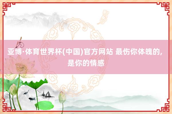 亚博·体育世界杯(中国)官方网站 最伤你体魄的, 是你的情感