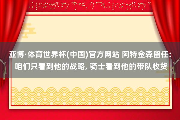 亚博·体育世界杯(中国)官方网站 阿特金森留任: 咱们只看到他的战略, 骑士看到他的带队收货